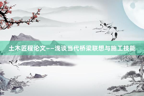土木匠程论文——浅谈当代桥梁联想与施工技能