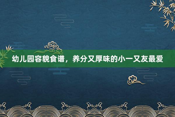 幼儿园容貌食谱，养分又厚味的小一又友最爱
