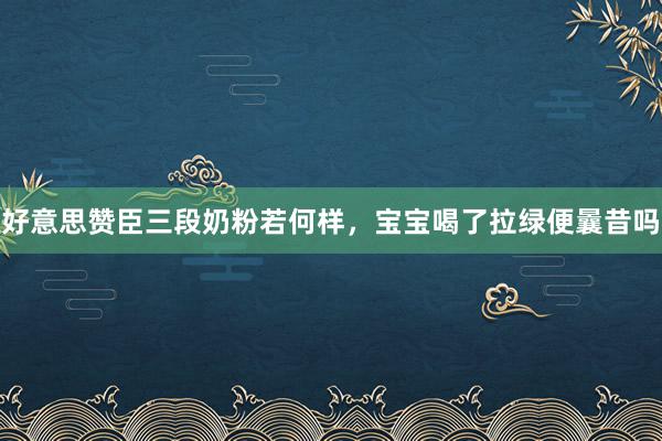好意思赞臣三段奶粉若何样，宝宝喝了拉绿便曩昔吗