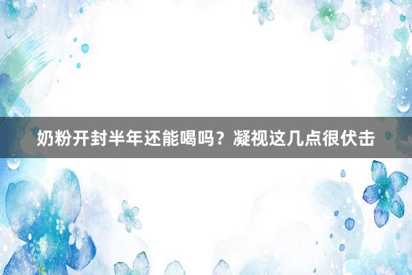 奶粉开封半年还能喝吗？凝视这几点很伏击